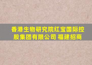 香港生物研究院红宝国际控股集团有限公司 福建招商